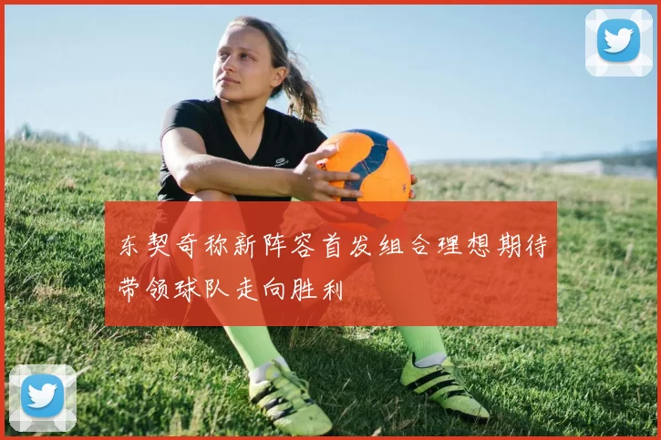 东契奇称新阵容首发组合理想期待带领球队走向胜利