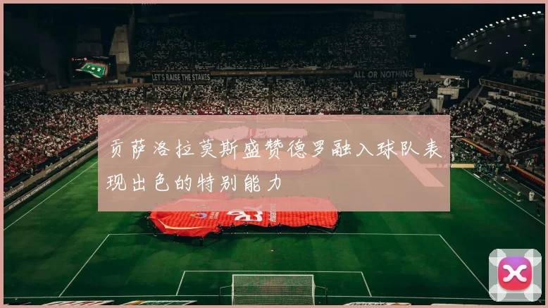 贡萨洛拉莫斯盛赞德罗融入球队表现出色的特别能力