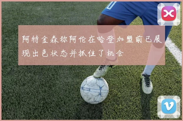 阿特金森称阿伦在哈登加盟前已展现出色状态并抓住了机会