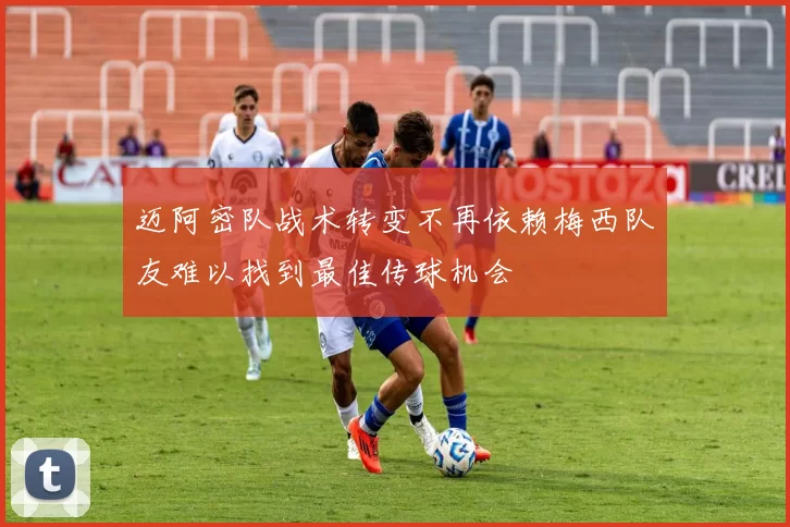 迈阿密队战术转变不再依赖梅西队友难以找到最佳传球机会