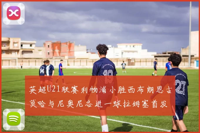 英超U21联赛利物浦小胜西布朗恩古莫哈与尼奥尼各进一球拉姆塞首发出战