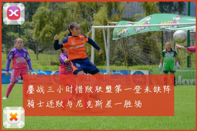 鏖战三小时惜败联盟第一登米缺阵骑士连败与尼克斯差一胜场