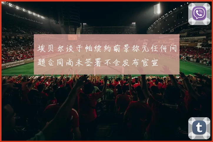 埃贝尔谈于帕续约前景称无任何问题合同尚未签署不会发布官宣