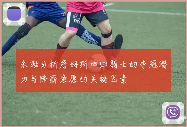 米勒分析詹姆斯回归骑士的夺冠潜力与降薪意愿的关键因素