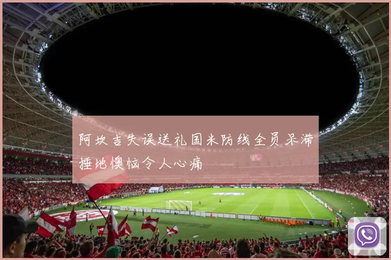 阿坎吉失误送礼国米防线全员呆滞捶地懊恼令人心痛