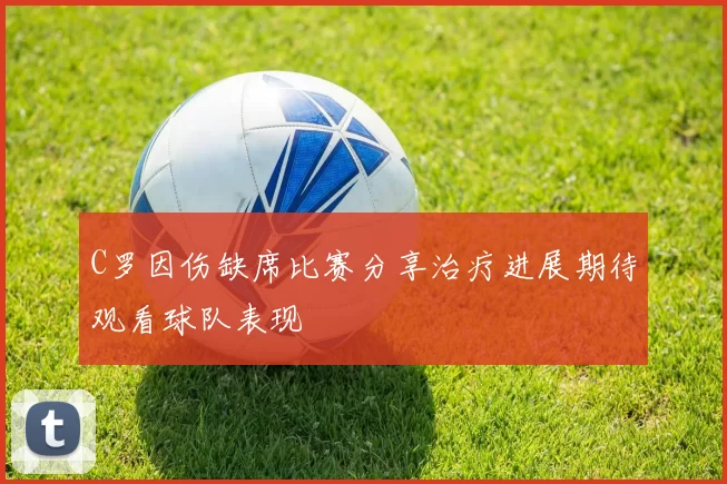 C罗因伤缺席比赛分享治疗进展期待观看球队表现