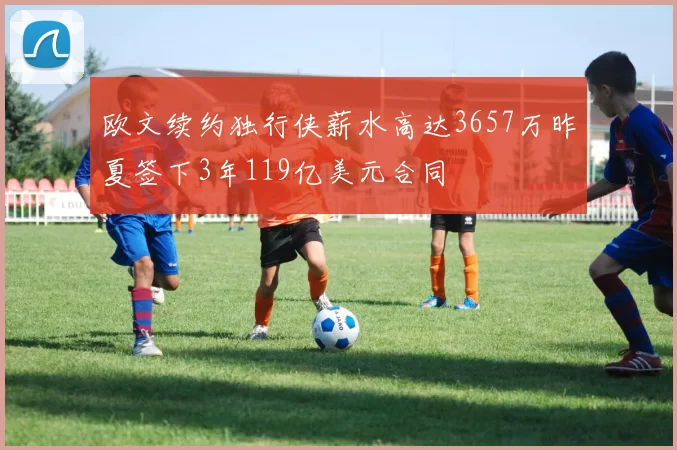 欧文续约独行侠薪水高达3657万昨夏签下3年119亿美元合同