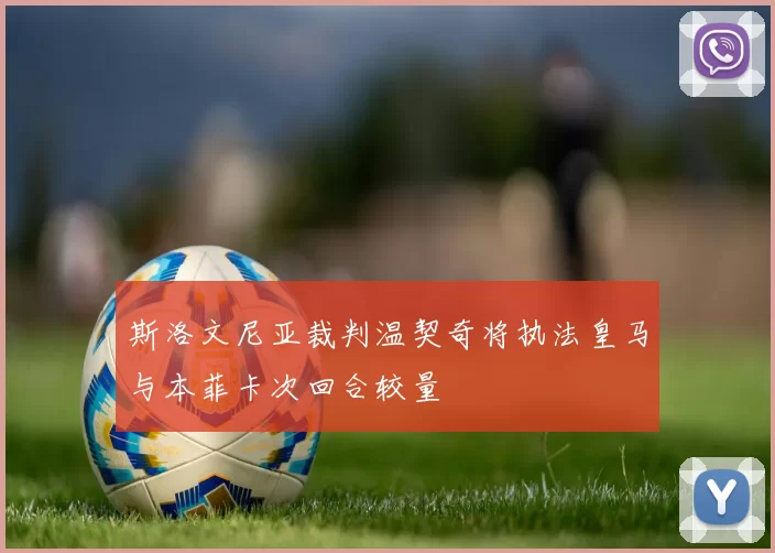 斯洛文尼亚裁判温契奇将执法皇马与本菲卡次回合较量