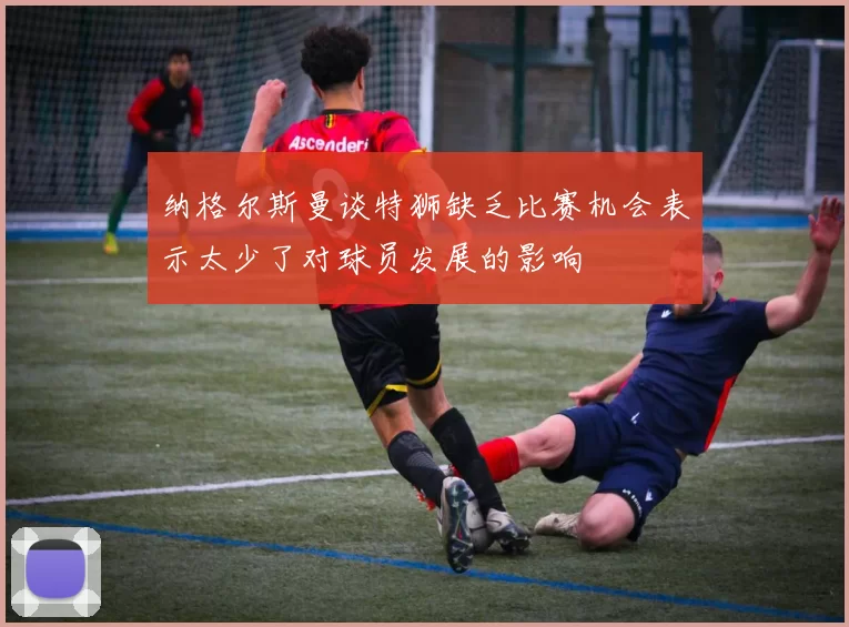 纳格尔斯曼谈特狮缺乏比赛机会表示太少了对球员发展的影响