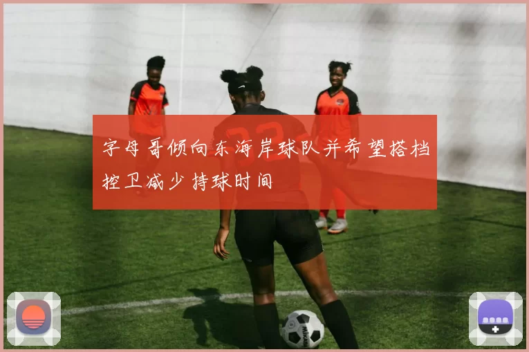 字母哥倾向东海岸球队并希望搭档控卫减少持球时间