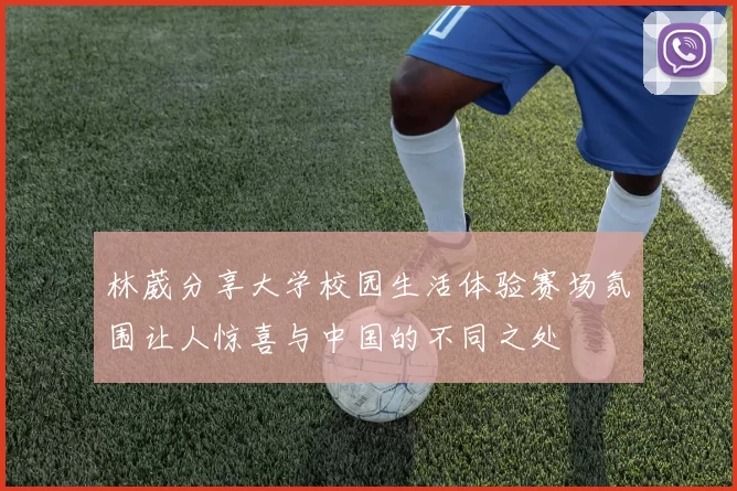 林葳分享大学校园生活体验赛场氛围让人惊喜与中国的不同之处
