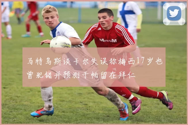 马特乌斯谈卡尔失误称梅西17岁也曾犯错并预测于帕留在拜仁