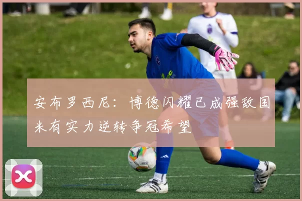 安布罗西尼：博德闪耀已成强敌国米有实力逆转争冠希望