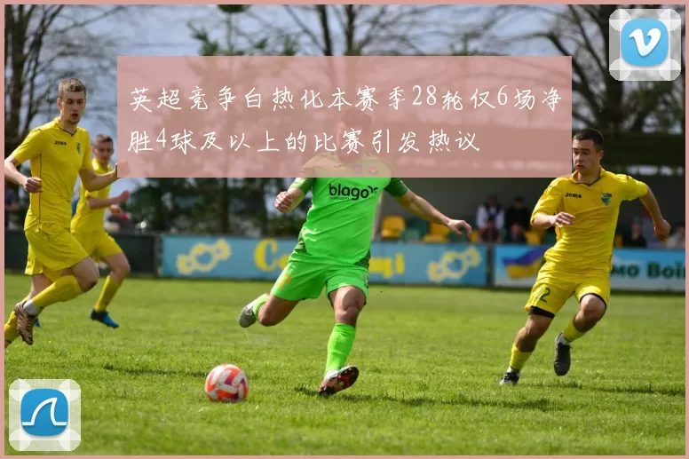 英超竞争白热化本赛季28轮仅6场净胜4球及以上的比赛引发热议