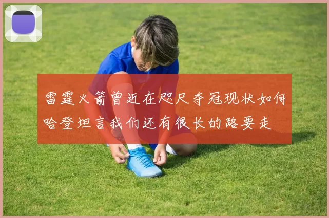 雷霆火箭曾近在咫尺夺冠现状如何哈登坦言我们还有很长的路要走