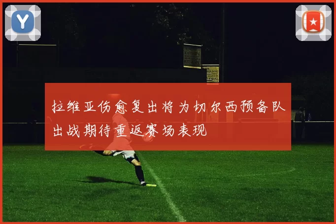 拉维亚伤愈复出将为切尔西预备队出战期待重返赛场表现
