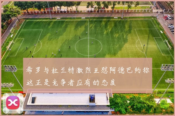 希罗与杜兰特激烈互怼阿德巴约称这正是竞争者应有的态度