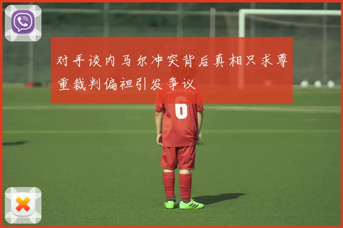 对手谈内马尔冲突背后真相只求尊重裁判偏袒引发争议