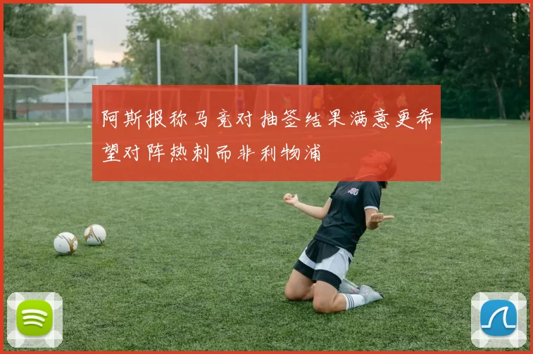 阿斯报称马竞对抽签结果满意更希望对阵热刺而非利物浦