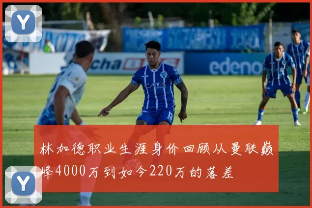 林加德职业生涯身价回顾从曼联巅峰4000万到如今220万的落差