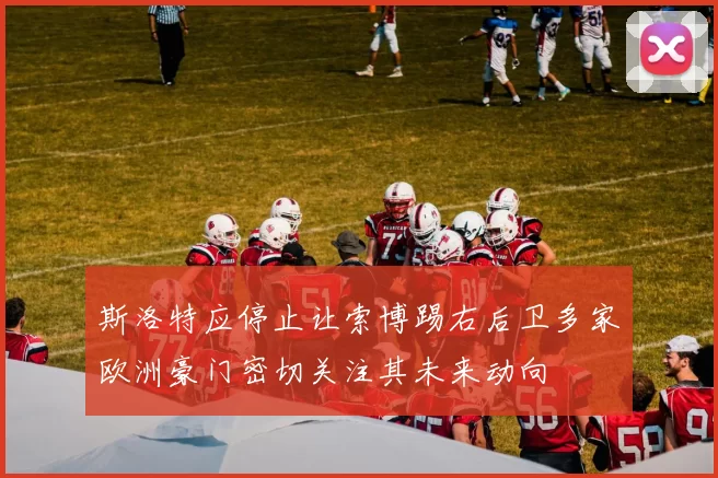 斯洛特应停止让索博踢右后卫多家欧洲豪门密切关注其未来动向
