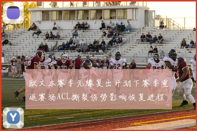 欧文本赛季无缘复出计划下赛季重返赛场ACL撕裂伤势影响恢复进程