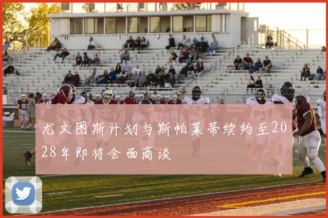 尤文图斯计划与斯帕莱蒂续约至2028年即将会面商谈
