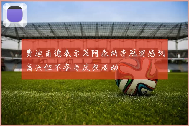 费迪南德表示若阿森纳夺冠将感到高兴但不参与庆典活动