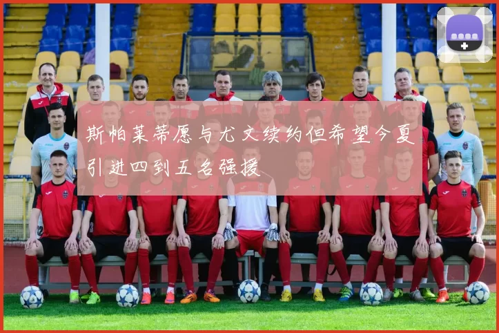 斯帕莱蒂愿与尤文续约但希望今夏引进四到五名强援