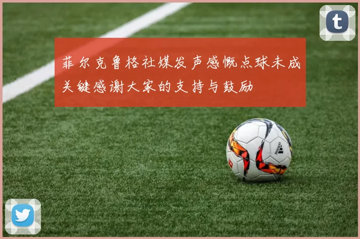 菲尔克鲁格社媒发声感慨点球未成关键感谢大家的支持与鼓励